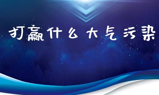 打赢什么大气污染_https://m.lcpcjs.com_白银期货保证金_第1张