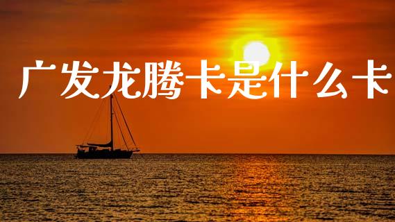 广发龙腾卡是什么卡_https://m.lcpcjs.com_白银期货保证金_第1张