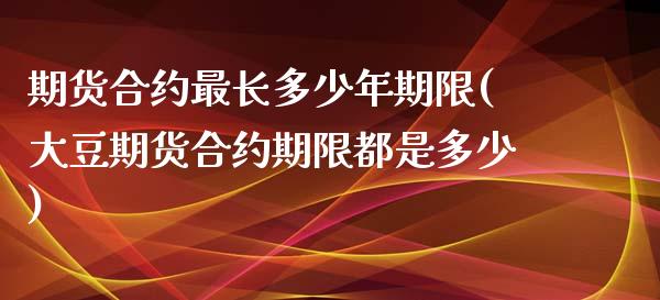 期货合约最长多少年期限(大豆期货合约期限都是多少)_https://m.lcpcjs.com_白银期货保证金_第1张