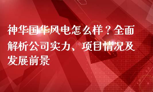 神华国华风电怎么样？全面解析公司实力、项目情况及发展前景_https://m.lcpcjs.com_恒指期货保证金_第1张