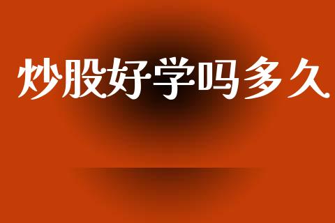 炒股好学吗多久_https://m.lcpcjs.com_白银期货保证金_第1张