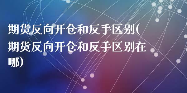 期货反向开仓和反手区别(期货反向开仓和反手区别在哪)_https://m.lcpcjs.com_恒指期货保证金_第1张