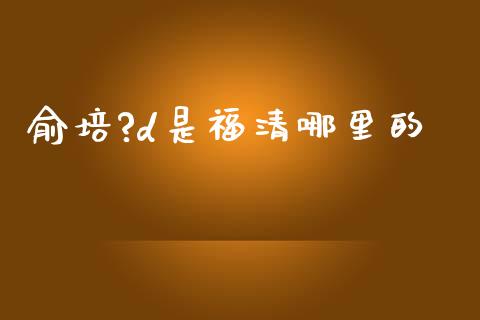 俞培?d是福清哪里的_https://m.lcpcjs.com_期货交易时间_第1张