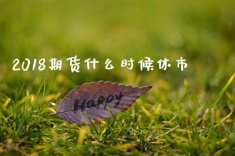 2018期货什么时候休市_https://m.lcpcjs.com_期货交易_第1张