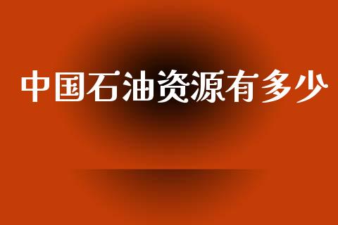 中国石油资源有多少_https://m.lcpcjs.com_白银期货保证金_第1张