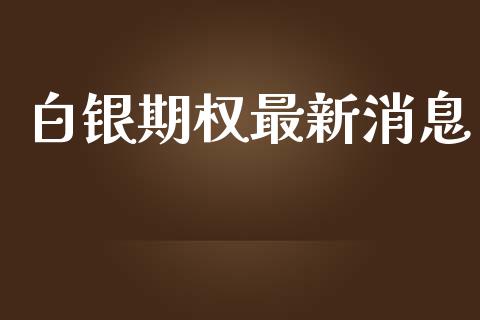 白银期权最新消息_https://m.lcpcjs.com_期货交易时间_第1张