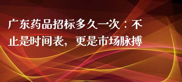 广东药品招标多久一次：不止是时间表，更是市场脉搏_https://m.lcpcjs.com_期货交易_第1张