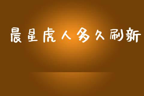 晨星虎人多久刷新_https://m.lcpcjs.com_期货交易时间_第1张
