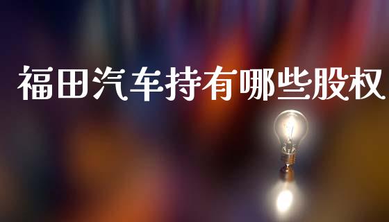 福田汽车持有哪些股权_https://m.lcpcjs.com_白银期货保证金_第1张