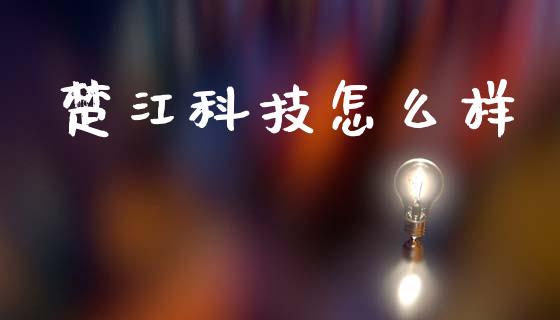 楚江科技怎么样_https://m.lcpcjs.com_恒指期货保证金_第1张