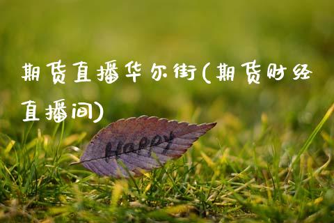 期货直播华尔街(期货财经直播间)_期货交易时间_第1张_白银期货保证金_期货交易_恒指期货保证金_期货交易时间 期货直播华尔街(期货财经直播间)_https://m.lcpcjs.com_期货交易时间_第1张