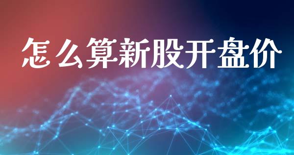 怎么算新股开盘价_https://m.lcpcjs.com_期货交易_第1张