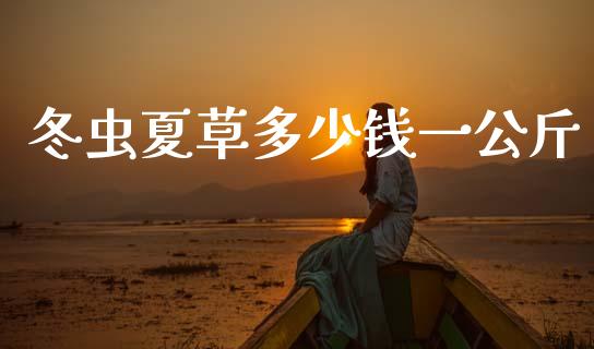 冬虫夏草多少钱一公斤_https://m.lcpcjs.com_期货交易时间_第1张