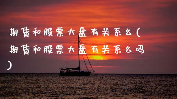 期货和股票大盘有关系么(期货和股票大盘有关系么吗)_https://m.lcpcjs.com_白银期货保证金_第1张