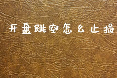 开盘跳空怎么止损_https://m.lcpcjs.com_期货交易时间_第1张