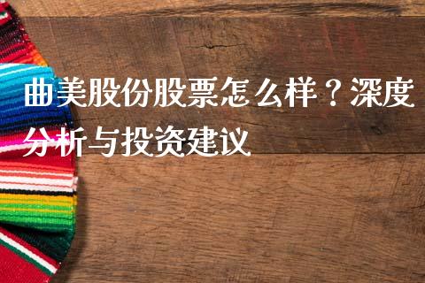 曲美股份股票怎么样？深度分析与投资建议_https://m.lcpcjs.com_期货交易时间_第1张