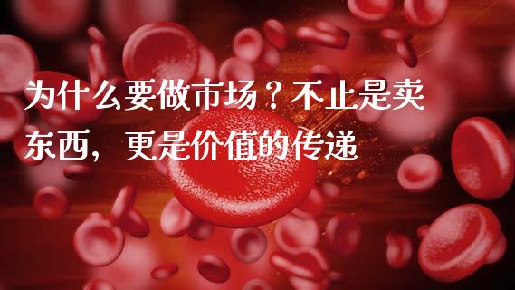 为什么要做市场？不止是卖东西，更是价值的传递_https://m.lcpcjs.com_恒指期货保证金_第1张