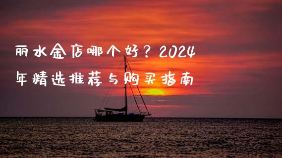 丽水金店哪个好?2024年精选推荐与购买指南_恒指期货保证金_第1张_白银期货保证金_期货交易_恒指期货保证金_期货交易时间 丽水金店哪个好?2024年精选推荐与购买指南_https://m.lcpcjs.com_恒指期货保证金_第1张