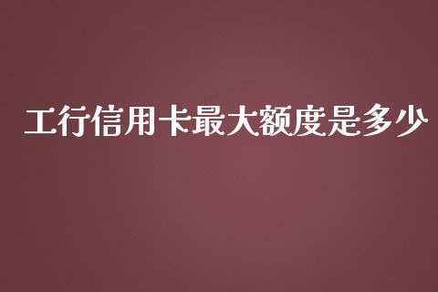工行信用卡最大额度是多少_https://m.lcpcjs.com_期货交易时间_第1张