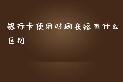 银行卡使用时间长短有什么区别_https://m.lcpcjs.com_期货交易时间_第1张