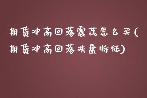 期货冲高回落震荡怎么买(期货冲高回落洗盘特征)_https://m.lcpcjs.com_期货交易时间_第1张