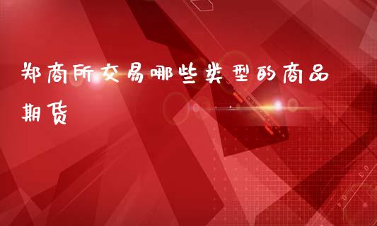 郑商所交易哪些类型的商品期货_https://m.lcpcjs.com_白银期货保证金_第1张