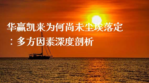华赢凯来为何尚未尘埃落定：多方因素深度剖析_https://m.lcpcjs.com_期货交易时间_第1张