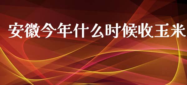 安徽今年什么时候收玉米_https://m.lcpcjs.com_期货交易时间_第1张
