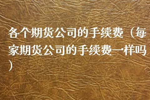 各个期货公司的手续费(每家期货公司的手续费一样吗)_白银期货保证金_第1张_白银期货保证金_期货交易_恒指期货保证金_期货交易时间 各个期货公司的手续费(每家期货公司的手续费一样吗)_https://m.lcpcjs.com_白银期货保证金_第1张