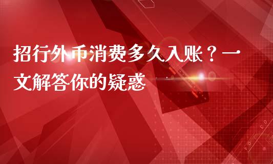 招行外币消费多久入账？一文解答你的疑惑_https://m.lcpcjs.com_期货交易时间_第1张
