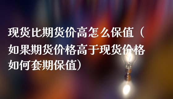 现货比期货价高怎么保值（如果期货价格高于现货价格如何套期保值）_https://m.lcpcjs.com_期货交易_第1张