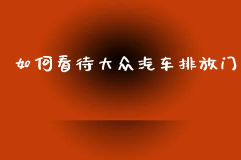 如何看待大众汽车排放门_https://m.lcpcjs.com_白银期货保证金_第1张