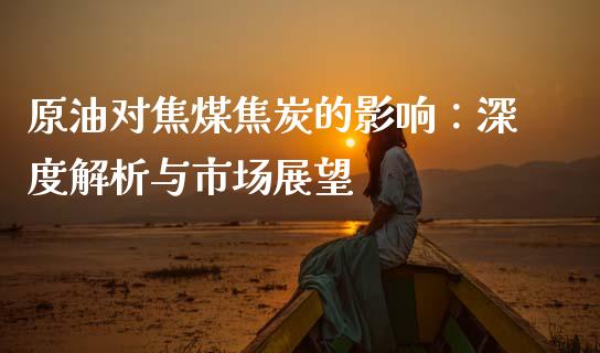 原油对焦煤焦炭的影响：深度解析与市场展望_https://m.lcpcjs.com_恒指期货保证金_第1张