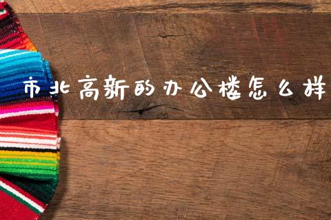 市北高新的办公楼怎么样_https://m.lcpcjs.com_期货交易时间_第1张