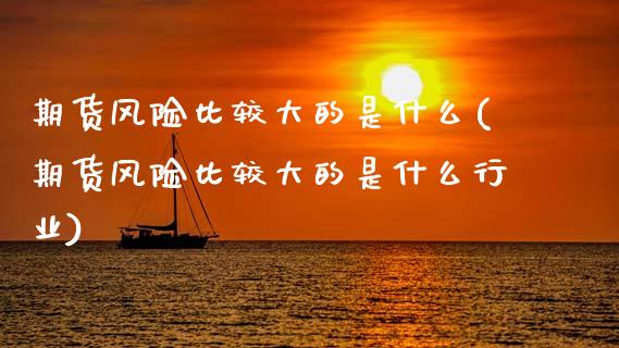 期货风险比较大的是什么(期货风险比较大的是什么行业)_https://m.lcpcjs.com_白银期货保证金_第1张