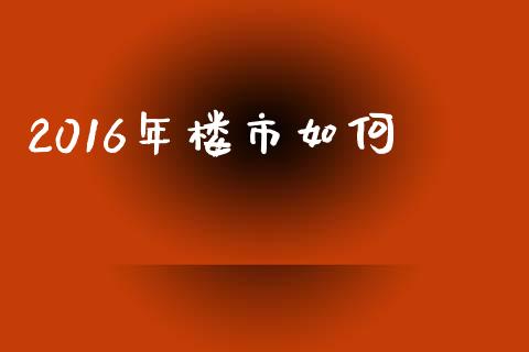 2016年楼市如何_https://m.lcpcjs.com_期货交易_第1张