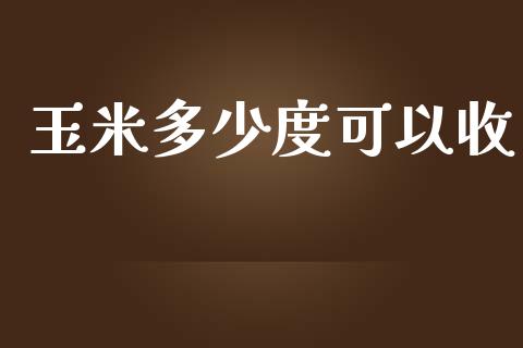 玉米多少度可以收_https://m.lcpcjs.com_期货交易时间_第1张