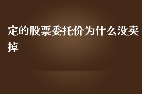 定的股票委托价为什么没卖掉_https://m.lcpcjs.com_白银期货保证金_第1张