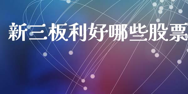 新三板利好哪些股票_https://m.lcpcjs.com_恒指期货保证金_第1张