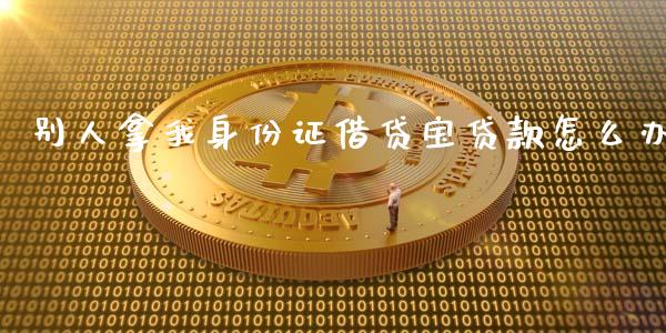 别人拿我身份证借贷宝贷款怎么办_https://m.lcpcjs.com_期货交易时间_第1张