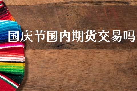 国庆节国内期货交易吗_https://m.lcpcjs.com_白银期货保证金_第1张