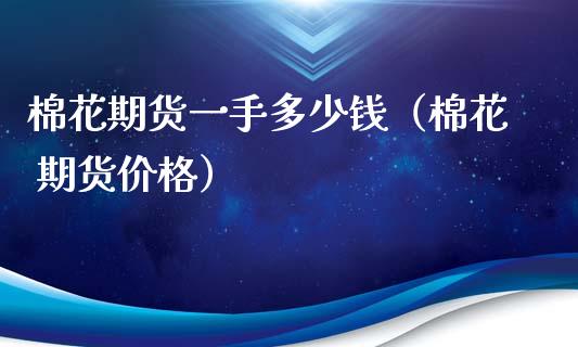 棉花期货一手多少钱（棉花 期货价格）_https://m.lcpcjs.com_期货交易_第1张