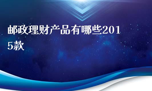 邮政理财产品有哪些2015款_https://m.lcpcjs.com_期货交易_第1张
