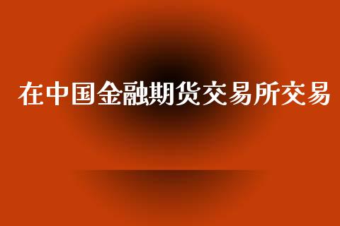 在中国金融期货交易所交易_https://m.lcpcjs.com_白银期货保证金_第1张