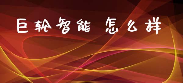 巨轮智能 怎么样_https://m.lcpcjs.com_恒指期货保证金_第1张