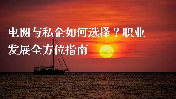 电网与私企如何选择？职业发展全方位指南_https://m.lcpcjs.com_期货交易时间_第1张