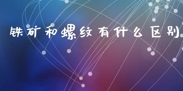 铁矿和螺纹有什么区别_https://m.lcpcjs.com_恒指期货保证金_第1张