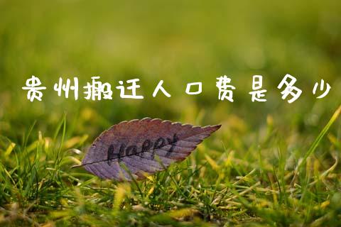 贵州搬迁人口费是多少_https://m.lcpcjs.com_白银期货保证金_第1张
