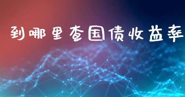 到哪里查国债收益率_https://m.lcpcjs.com_期货交易时间_第1张