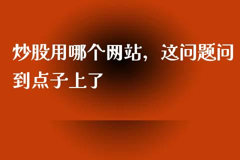 炒股用哪个网站，这问题问到点子上了_https://m.lcpcjs.com_白银期货保证金_第1张